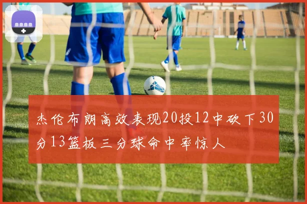 杰伦布朗高效表现20投12中砍下30分13篮板三分球命中率惊人