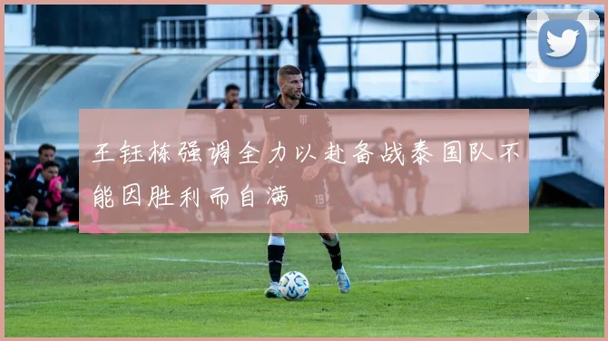 王钰栋强调全力以赴备战泰国队不能因胜利而自满