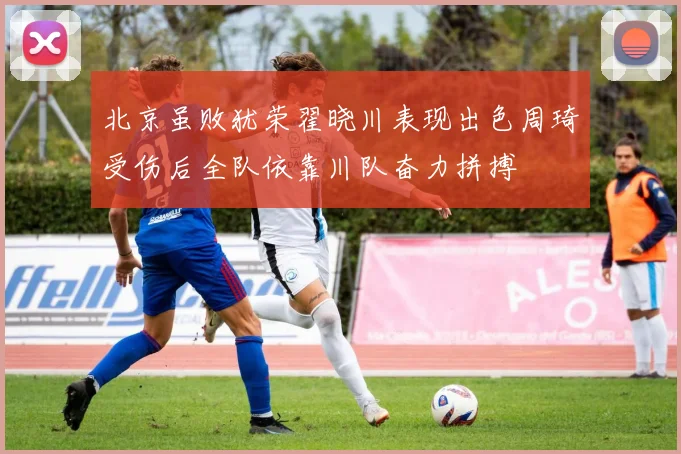 北京虽败犹荣翟晓川表现出色周琦受伤后全队依靠川队奋力拼搏