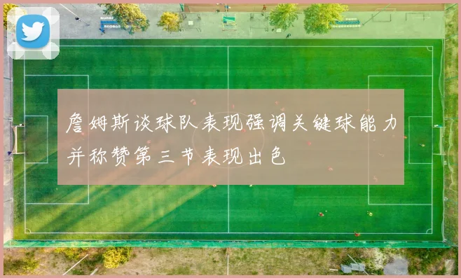 詹姆斯谈球队表现强调关键球能力并称赞第三节表现出色