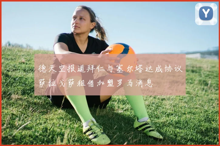 德天空报道拜仁与塞尔塔达成协议萨拉戈萨租借加盟罗马消息
