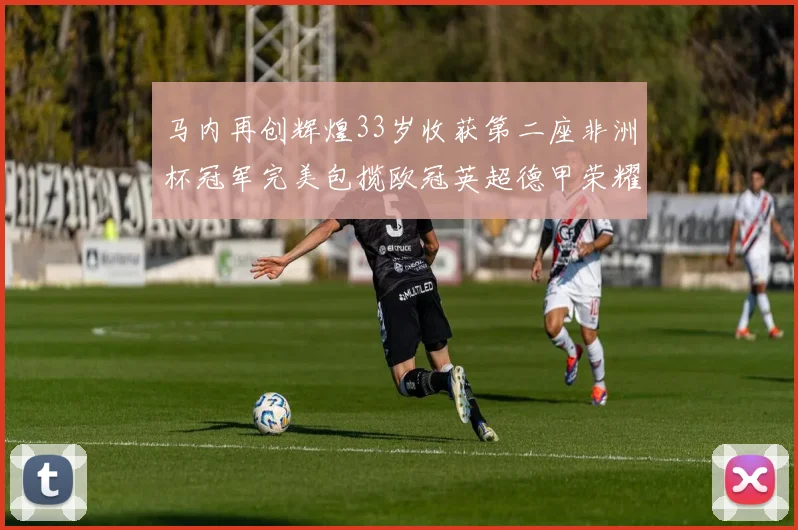 马内再创辉煌33岁收获第二座非洲杯冠军完美包揽欧冠英超德甲荣耀