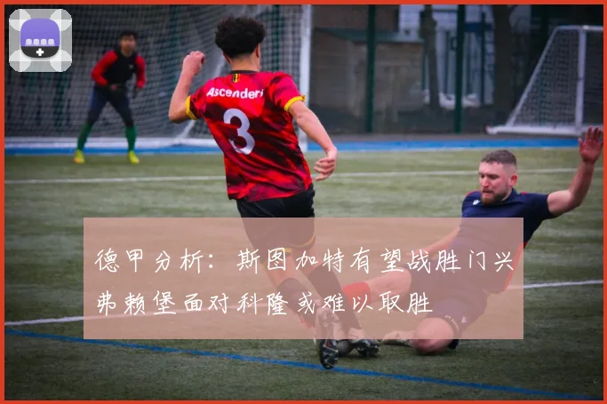 德甲分析：斯图加特有望战胜门兴弗赖堡面对科隆或难以取胜