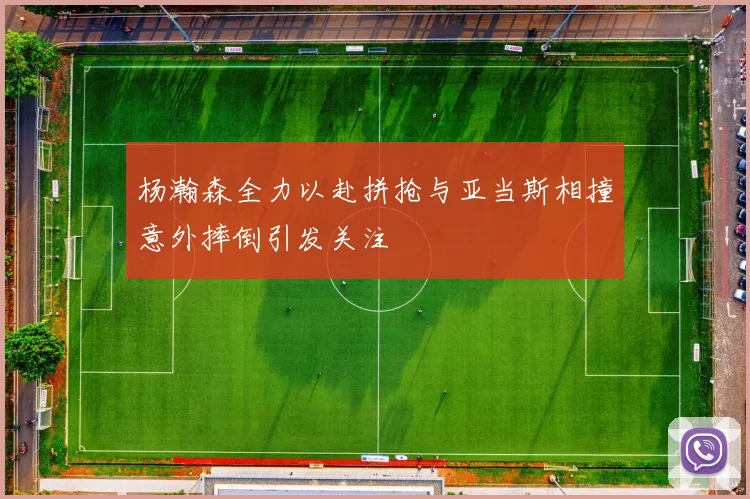 杨瀚森全力以赴拼抢与亚当斯相撞意外摔倒引发关注