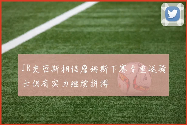 JR史密斯相信詹姆斯下赛季重返骑士仍有实力继续拼搏