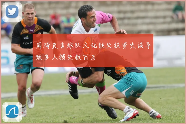 周琦直言球队文化缺失投资失误导致多人损失数百万