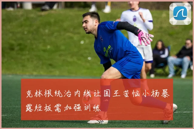 克林根统治内线让国王苦恼小杨暴露短板需加强训练