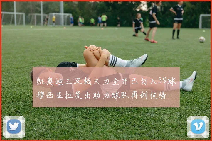 凯奥迪三叉戟火力全开已打入59球穆西亚拉复出助力球队再创佳绩
